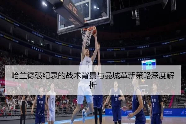 哈兰德破纪录的战术背景与曼城革新策略深度解析