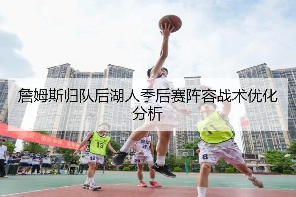 詹姆斯归队后湖人季后赛阵容战术优化分析